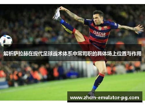 解析萨拉赫在现代足球战术体系中常司职的具体场上位置与作用