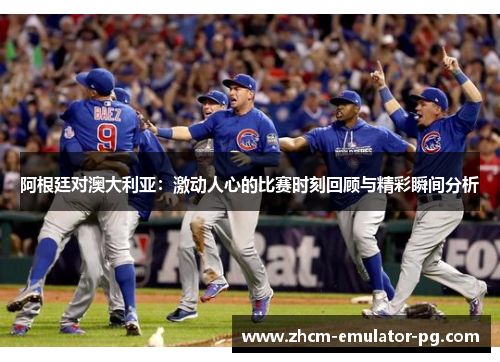 阿根廷对澳大利亚：激动人心的比赛时刻回顾与精彩瞬间分析