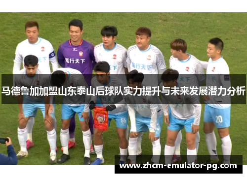马德鲁加加盟山东泰山后球队实力提升与未来发展潜力分析