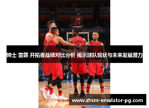 骑士 雷霆 开拓者战绩对比分析 揭示球队现状与未来发展潜力 骑士 雷霆 开拓者战绩对比分析 揭示球队现状与未来发展潜力