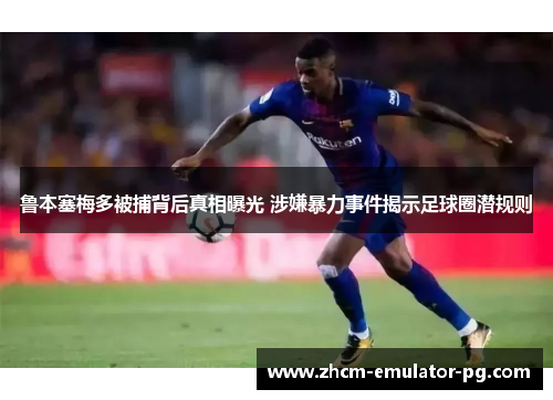 鲁本塞梅多被捕背后真相曝光 涉嫌暴力事件揭示足球圈潜规则