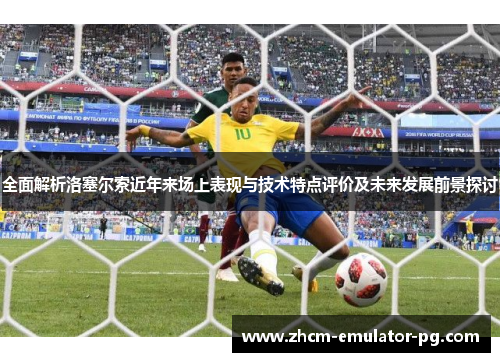 全面解析洛塞尔索近年来场上表现与技术特点评价及未来发展前景探讨 全面解析洛塞尔索近年来场上表现与技术特点评价及未来发展前景探讨