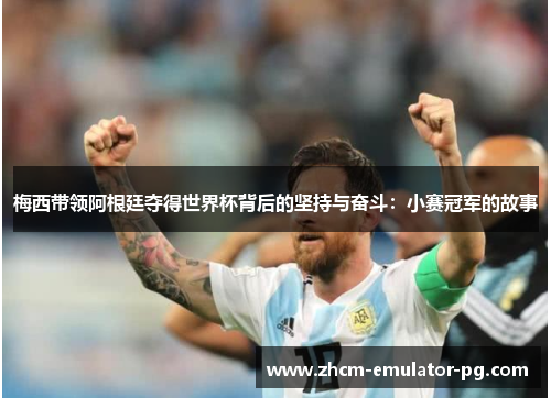 梅西带领阿根廷夺得世界杯背后的坚持与奋斗:小赛冠军的故事 梅西带领阿根廷夺得世界杯背后的坚持与奋斗:小赛冠军的故事