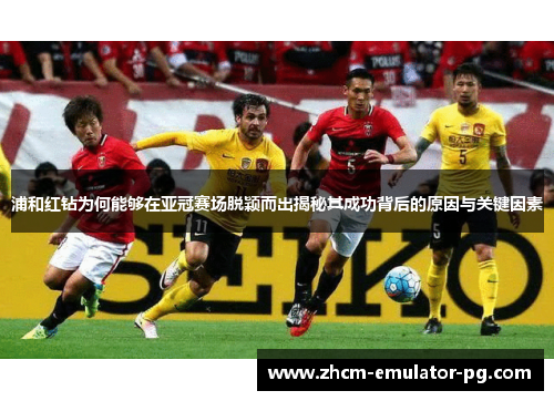 浦和红钻为何能够在亚冠赛场脱颖而出揭秘其成功背后的原因与关键因素 浦和红钻为何能够在亚冠赛场脱颖而出揭秘其成功背后的原因与关键因素