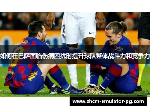 如何在巴萨面临伤病困扰时提升球队整体战斗力和竞争力