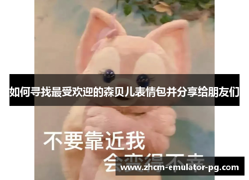 如何寻找最受欢迎的森贝儿表情包并分享给朋友们 如何寻找最受欢迎的森贝儿表情包并分享给朋友们