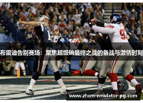 布雷迪告别赛场:聚焦超级碗最终之战的备战与激情时刻 布雷迪告别赛场:聚焦超级碗最终之战的备战与激情时刻