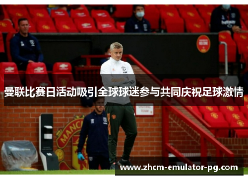 曼联比赛日活动吸引全球球迷参与共同庆祝足球激情 曼联比赛日活动吸引全球球迷参与共同庆祝足球激情