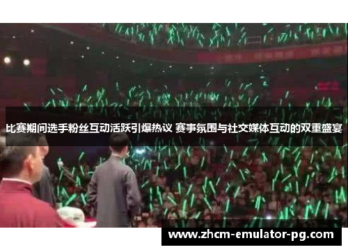 比赛期间选手粉丝互动活跃引爆热议 赛事氛围与社交媒体互动的双重盛宴 比赛期间选手粉丝互动活跃引爆热议 赛事氛围与社交媒体互动的双重盛宴