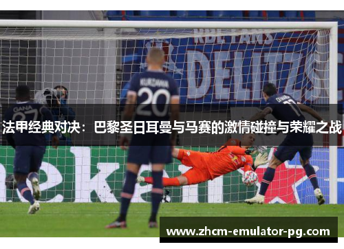 法甲经典对决:巴黎圣日耳曼与马赛的激情碰撞与荣耀之战 法甲经典对决:巴黎圣日耳曼与马赛的激情碰撞与荣耀之战