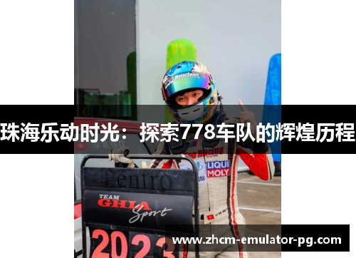珠海乐动时光:探索778车队的辉煌历程 珠海乐动时光:探索778车队的辉煌历程