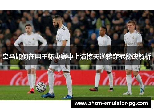 皇马如何在国王杯决赛中上演惊天逆转夺冠秘诀解析 皇马如何在国王杯决赛中上演惊天逆转夺冠秘诀解析