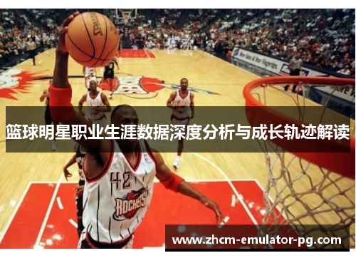 篮球明星职业生涯数据深度分析与成长轨迹解读 篮球明星职业生涯数据深度分析与成长轨迹解读
