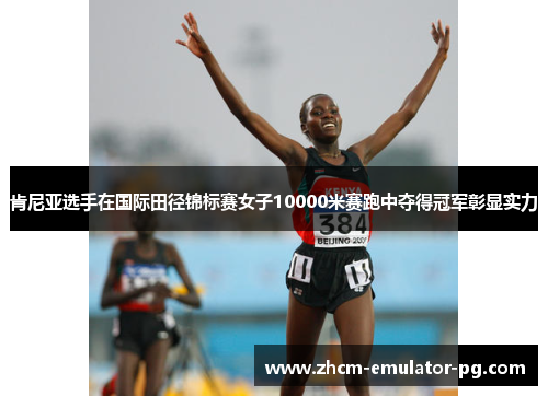 肯尼亚选手在国际田径锦标赛女子10000米赛跑中夺得冠军彰显实力 肯尼亚选手在国际田径锦标赛女子10000米赛跑中夺得冠军彰显实力