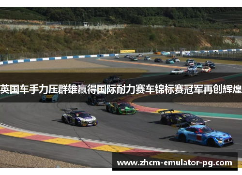 英国车手力压群雄赢得国际耐力赛车锦标赛冠军再创辉煌 英国车手力压群雄赢得国际耐力赛车锦标赛冠军再创辉煌