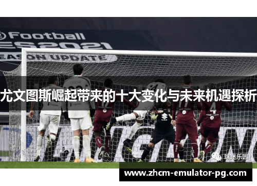 尤文图斯崛起带来的十大变化与未来机遇探析 尤文图斯崛起带来的十大变化与未来机遇探析