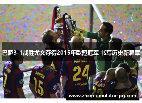 巴萨3-1战胜尤文夺得2015年欧冠冠军 书写历史新篇章 巴萨3-1战胜尤文夺得2015年欧冠冠军 书写历史新篇章