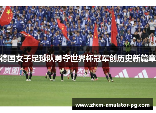 德国女子足球队勇夺世界杯冠军创历史新篇章 德国女子足球队勇夺世界杯冠军创历史新篇章