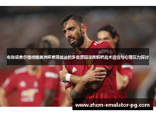 布鲁诺费尔南德斯美洲杯表现低迷的多重原因深度解析战术适应与心理压力探讨