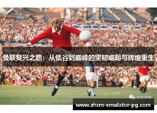 曼联复兴之路:从低谷到巅峰的坚韧崛起与辉煌重生 曼联复兴之路:从低谷到巅峰的坚韧崛起与辉煌重生