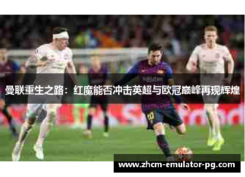 曼联重生之路:红魔能否冲击英超与欧冠巅峰再现辉煌 曼联重生之路:红魔能否冲击英超与欧冠巅峰再现辉煌