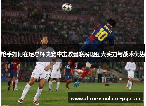 枪手如何在足总杯决赛中击败曼联展现强大实力与战术优势