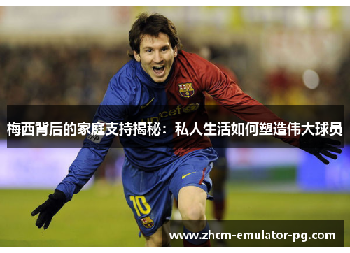 梅西背后的家庭支持揭秘：私人生活如何塑造伟大球员