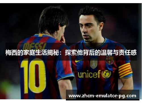 梅西的家庭生活揭秘：探索他背后的温馨与责任感