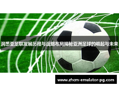 洞悉亚足联发展历程与战略布局揭秘亚洲足球的崛起与未来 洞悉亚足联发展历程与战略布局揭秘亚洲足球的崛起与未来