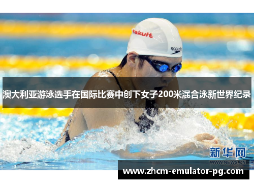 澳大利亚游泳选手在国际比赛中创下女子200米混合泳新世界纪录 澳大利亚游泳选手在国际比赛中创下女子200米混合泳新世界纪录