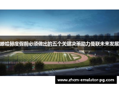 滕哈赫度假前必须做出的五个关键决策助力曼联未来发展 滕哈赫度假前必须做出的五个关键决策助力曼联未来发展