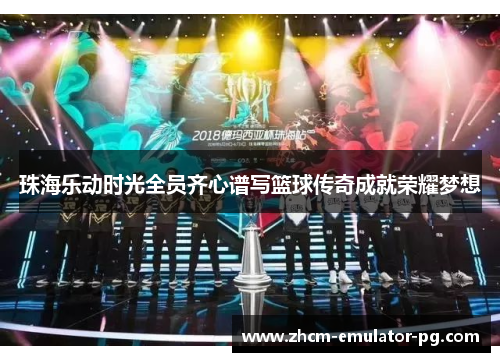珠海乐动时光全员齐心谱写篮球传奇成就荣耀梦想 珠海乐动时光全员齐心谱写篮球传奇成就荣耀梦想