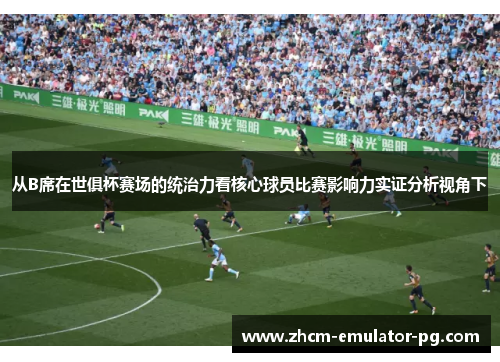 从B席在世俱杯赛场的统治力看核心球员比赛影响力实证分析视角下 从B席在世俱杯赛场的统治力看核心球员比赛影响力实证分析视角下