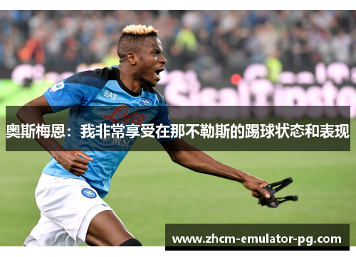 奥斯梅恩:我非常享受在那不勒斯的踢球状态和表现 奥斯梅恩:我非常享受在那不勒斯的踢球状态和表现