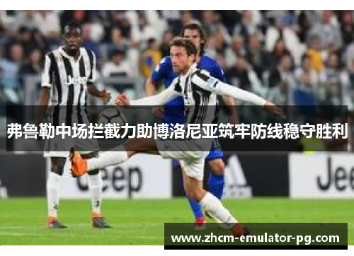 弗鲁勒中场拦截力助博洛尼亚筑牢防线稳守胜利 弗鲁勒中场拦截力助博洛尼亚筑牢防线稳守胜利