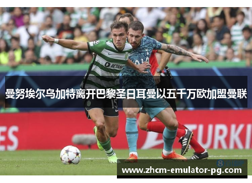曼努埃尔乌加特离开巴黎圣日耳曼以五千万欧加盟曼联 曼努埃尔乌加特离开巴黎圣日耳曼以五千万欧加盟曼联