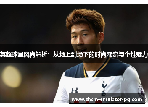 英超球星风尚解析:从场上到场下的时尚潮流与个性魅力 英超球星风尚解析:从场上到场下的时尚潮流与个性魅力