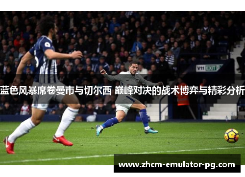 蓝色风暴席卷曼市与切尔西 巅峰对决的战术博弈与精彩分析 蓝色风暴席卷曼市与切尔西 巅峰对决的战术博弈与精彩分析