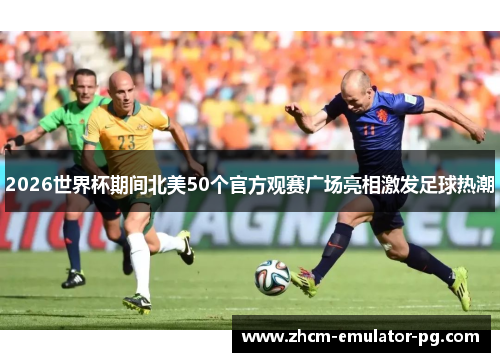 2026世界杯期间北美50个官方观赛广场亮相激发足球热潮 2026世界杯期间北美50个官方观赛广场亮相激发足球热潮