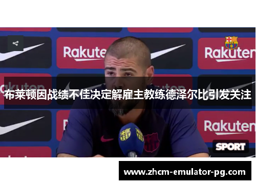 布莱顿因战绩不佳决定解雇主教练德泽尔比引发关注 布莱顿因战绩不佳决定解雇主教练德泽尔比引发关注