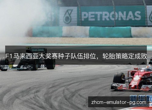 F1马来西亚大奖赛种子队伍排位,轮胎策略定成败 F1马来西亚大奖赛种子队伍排位,轮胎策略定成败