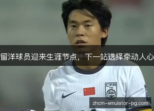 留洋球员迎来生涯节点,下一站选择牵动人心 留洋球员迎来生涯节点,下一站选择牵动人心